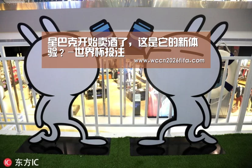 星巴克开始卖酒了，这是它的新体验？-世界杯投注