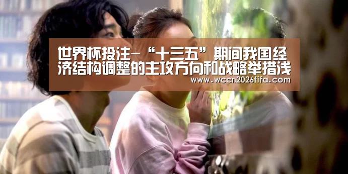 世界杯投注-“十三五”期间我国经济结构调整的主攻方向和战略举措浅析