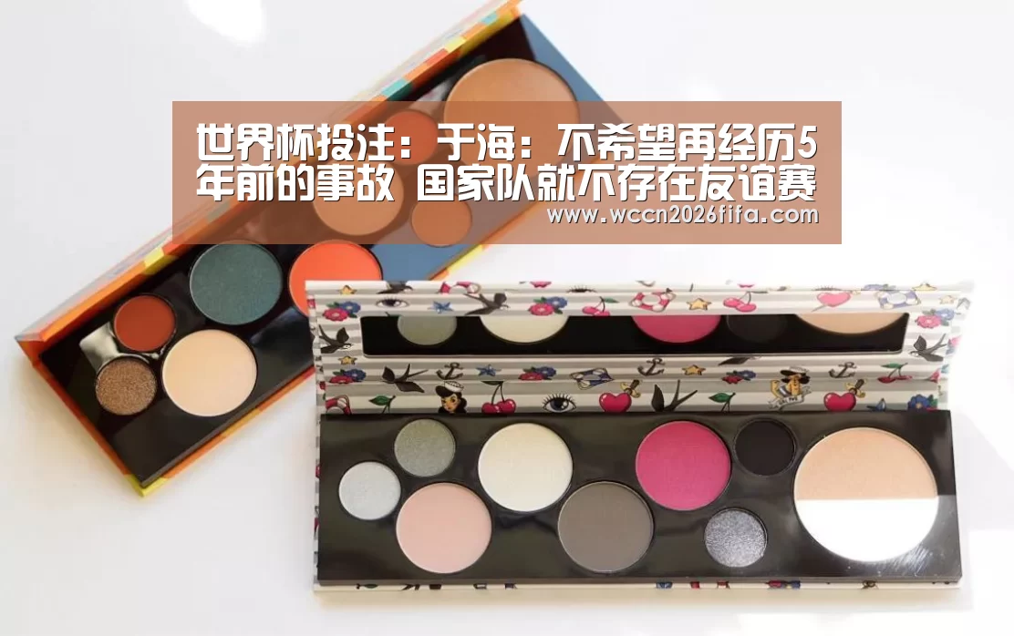 世界杯投注：于海：不希望再经历5年前的事故 国家队就不存在友谊赛