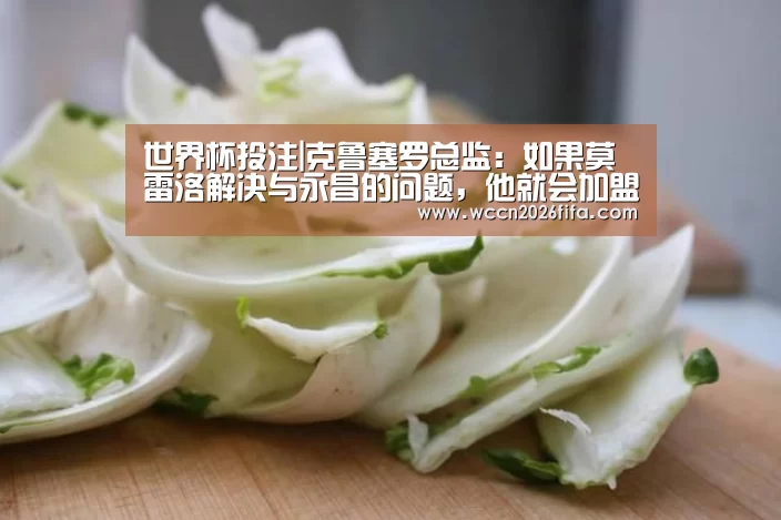 世界杯投注|克鲁塞罗总监：如果莫雷洛解决与永昌的问题，他就会加盟球队