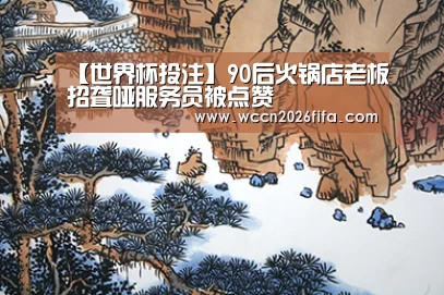 【世界杯投注】90后火锅店老板招聋哑服务员被点赞
